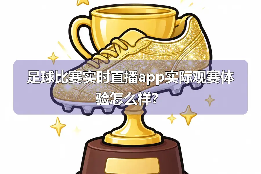足球比赛实时直播app实际观赛体验怎么样?